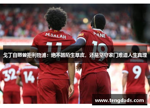 戈丁自曝曾拒利物浦：绝不踏陌生草皮，还是坚守家门难道人生真理
