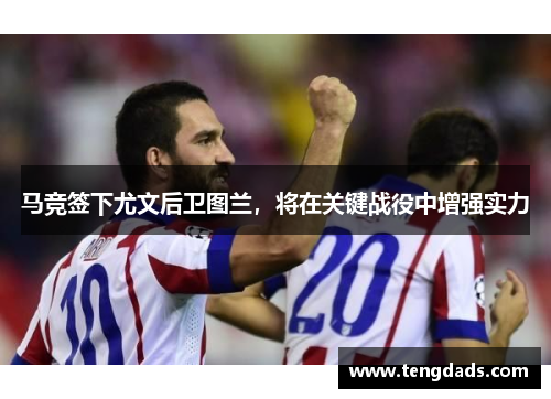 马竞签下尤文后卫图兰，将在关键战役中增强实力